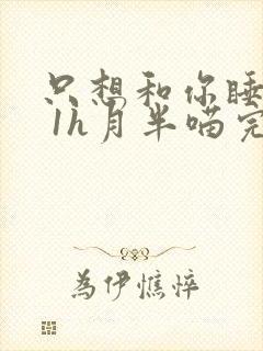 只想和你睡1v 1h月半喵完整版