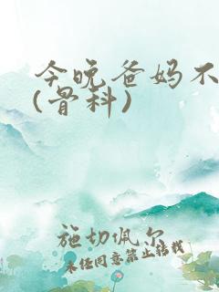 今晚爸妈不在家(骨科)