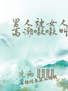 男人被女人躁到高潮嗷嗷叫的歌词