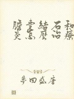 胆囊结石和胆囊炎怎么治疗最好的方法