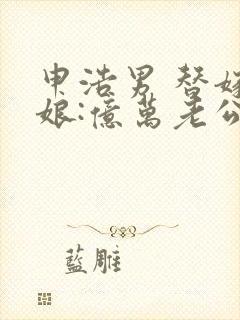 申浩男 替嫁新娘:亿万老公宠上天