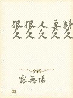 狠狠人妻精品久久久久久久