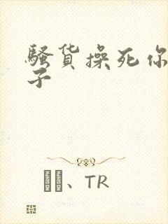 骚货操死你大奶子