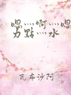 嗯灬啊灬嗯灬用力点灬水