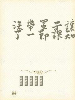 没带罩子让他C了一节课知乎