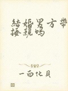 结婚男方带妹妹接亲吗