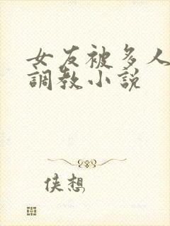 女友被多人一起调教小说