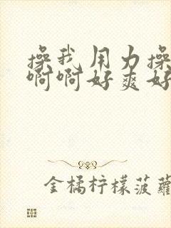 操我用力操我啊啊啊好爽好舒服