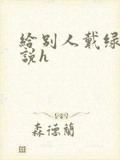 给别人戴绿帽小说h