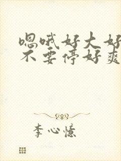 嗯哦好大好舒服不要停好爽