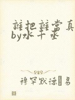 谁把谁当真小说by水千丞