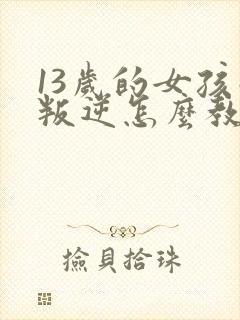 13岁的女孩子叛逆怎么教育好