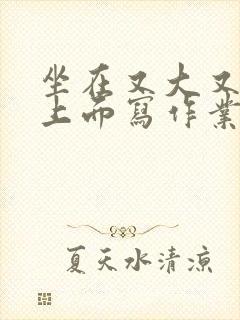 坐在又大又硬的上面写作业