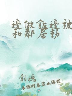 边做饭边被躁我和邻居动