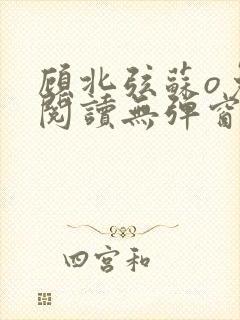 顾北弦苏o免费阅读无弹窗笔趣阁