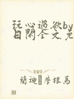 玩心过欲by半日闲全文免费阅读笔趣阁