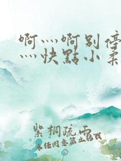 啊灬啊别停灬啊灬快点小柔