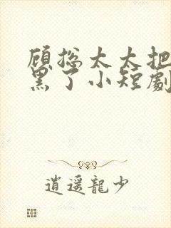 顾总太太把你拉黑了小短剧