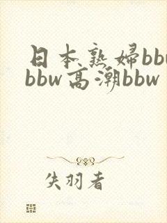 日本熟妇bbwbbw高潮bbw