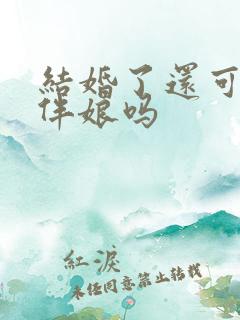 结婚了还可以当伴娘吗