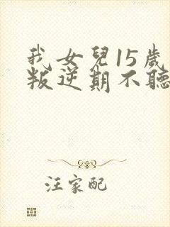 我女儿15岁了叛逆期不听话咋办