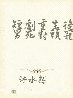 短剧重生后被渣男死对头宠上天在线