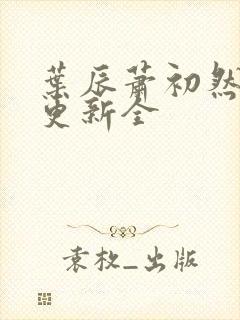 叶辰萧初然全面更新全