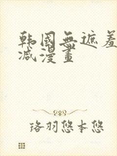 韩国无遮羞无删减漫画