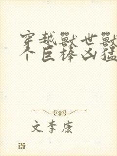 穿越兽世兽王个个巨棒凶猛