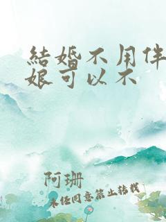 结婚不用伴郎伴娘可以不