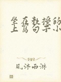 坐在教授的根茎上写句子小说
