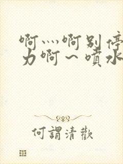 啊灬啊别停灬用力啊～喷水视频在线观看