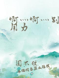 啊灬啊灬别停灬用力