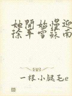 她开始慢迎迎合徐平雪苏南风