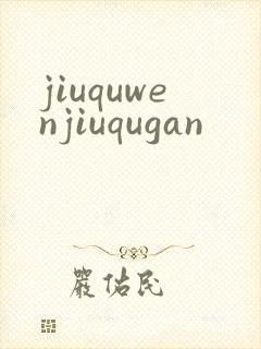 jiuquwenjiuqugan