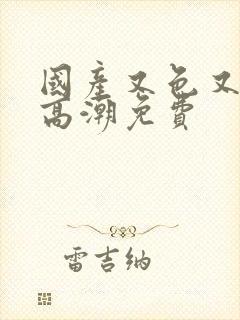 国产又色又爽又高潮免费