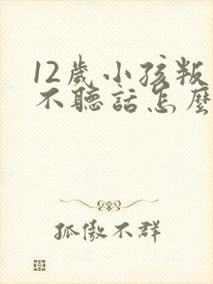 12岁小孩叛逆不听话怎么教