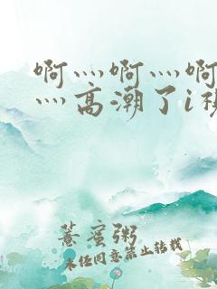 啊灬啊灬啊灬快灬高潮了i视频