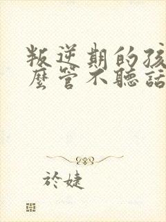 叛逆期的孩子怎么管不听话