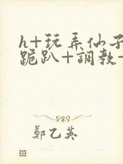 h+玩弄仙子+跪趴+调教+嗯啊