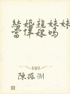 结婚亲妹妹可以当伴娘吗