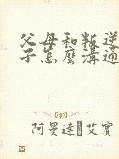 父母和叛逆的孩子怎么沟通