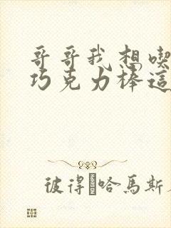 哥哥我想吃你的巧克力棒这是什么意思