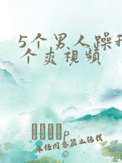 5个男人躁我一个爽视频