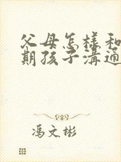 父母怎样和叛逆期孩子沟通