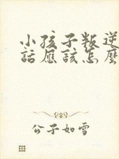 小孩子叛逆不听话应该怎么教育