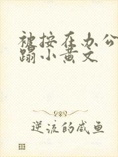 被按在办公室糟蹋小黄文