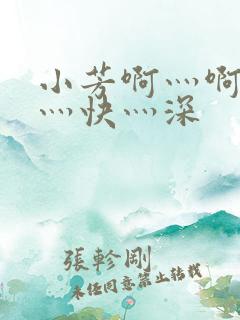 小芳啊灬啊灬啊灬快灬深