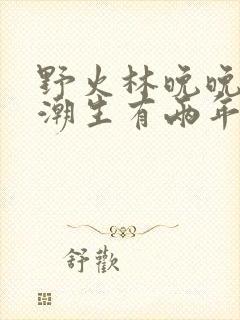 野火林晚晚和林潮生有两年没见面了