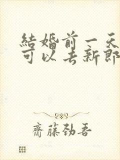 结婚前一天新娘可以去新郎家吗